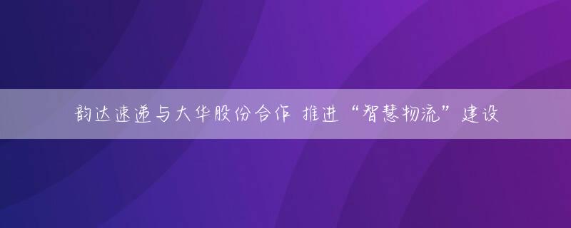 韵达速递与大华股份合作 推进“智慧物流”建设